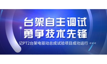 设备自主调试 勇争技术先锋——记PT2台架电驱动总成试验项目成功运行